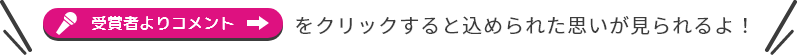 受賞者よりコメントをクリックすると込められた思いが見られるよ！